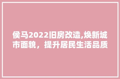 侯马2022旧房改造,焕新城市面貌，提升居民生活品质
