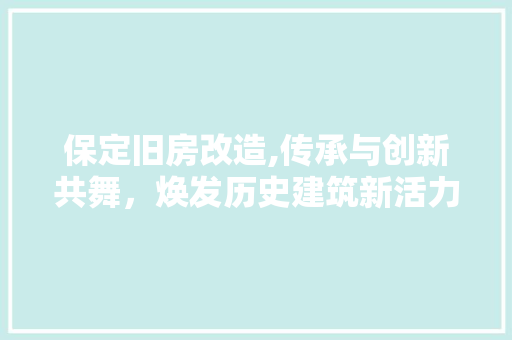 保定旧房改造,传承与创新共舞，焕发历史建筑新活力