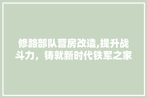 修路部队营房改造,提升战斗力,铸就新时代铁军之家 庭院装修 修路部队营房改造,提升战斗力,铸就新时代铁军之家 庭院装修