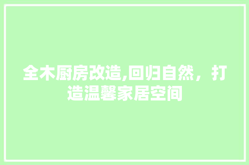 全木厨房改造,回归自然，打造温馨家居空间