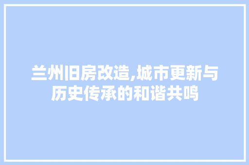 兰州旧房改造,城市更新与历史传承的和谐共鸣