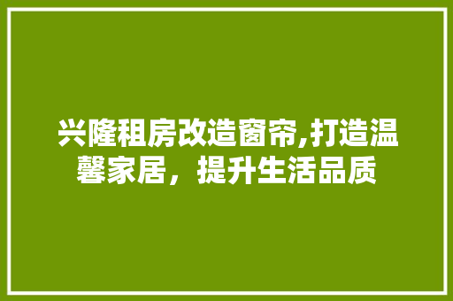 兴隆租房改造窗帘,打造温馨家居，提升生活品质