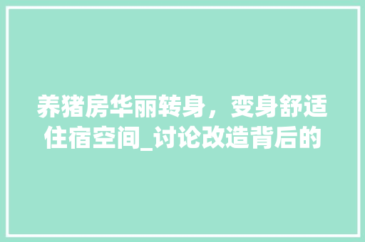 养猪房华丽转身，变身舒适住宿空间_讨论改造背后的智慧与创新