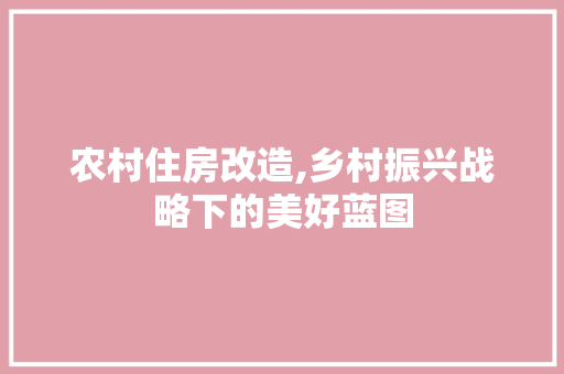 农村住房改造,乡村振兴战略下的美好蓝图 建筑设计 农村住房改造,乡村振兴战略下的美好蓝图 建筑设计