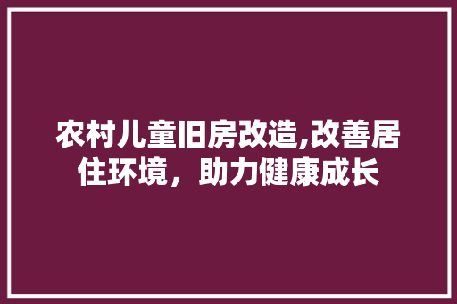 农村儿童旧房改造,改善居住环境，助力健康成长