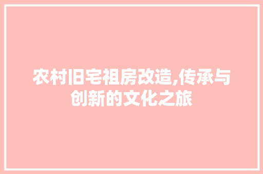 农村旧宅祖房改造,传承与创新的文化之旅