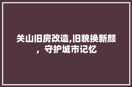 关山旧房改造,旧貌换新颜，守护城市记忆