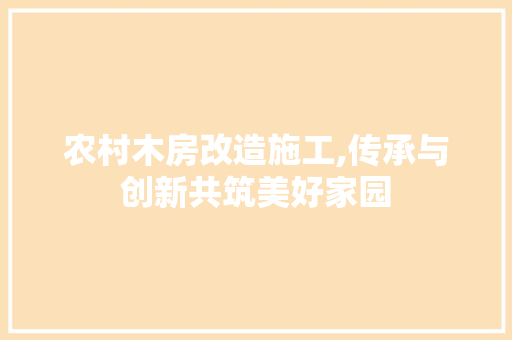 农村木房改造施工,传承与创新共筑美好家园