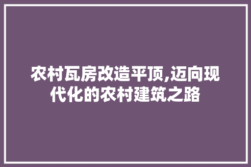 农村瓦房改造平顶,迈向现代化的农村建筑之路