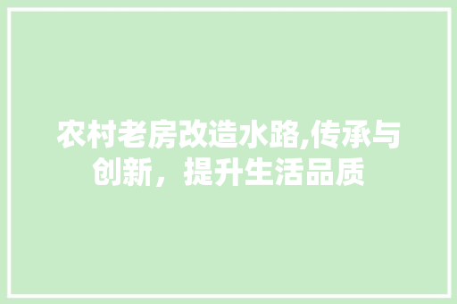 农村老房改造水路,传承与创新,提升生活品质 建筑设计 农村老房改造水路,传承与创新,提升生活品质 建筑设计