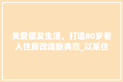 关爱银发生活，打造80岁老人住房改造新典范_以某住宅为例 建筑设计