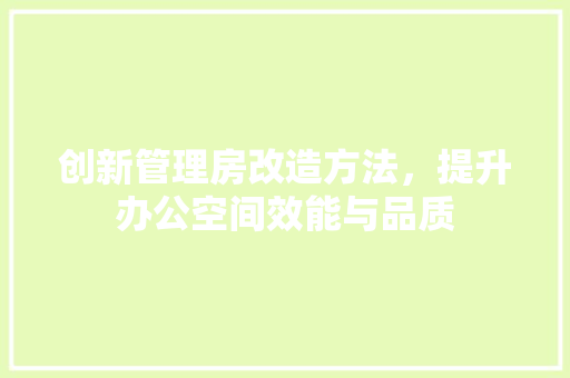 创新管理房改造方法，提升办公空间效能与品质