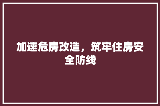 加速危房改造，筑牢住房安全防线