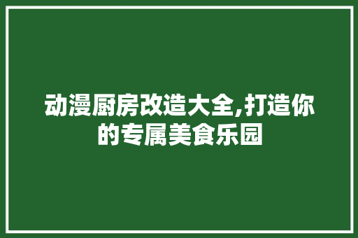 动漫厨房改造大全,打造你的专属美食乐园 景观设计