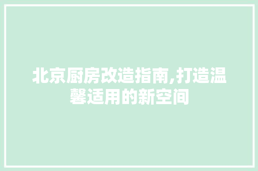 北京厨房改造指南,打造温馨适用的新空间