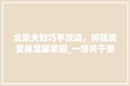 北京夫妇巧手改造，将租房变身温馨家园_一场关于家的温馨变革 地面装修