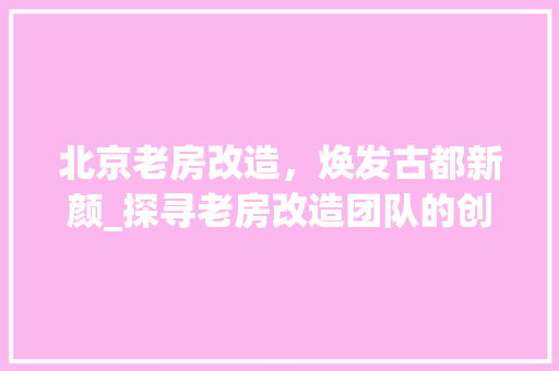 北京老房改造，焕发古都新颜_探寻老房改造团队的创新之路