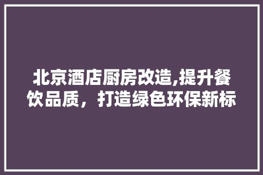 北京酒店厨房改造,提升餐饮品质，打造绿色环保新标杆