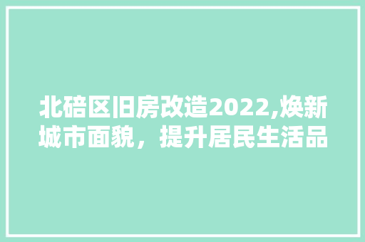 北碚区旧房改造2022,焕新城市面貌，提升居民生活品质 装修材料