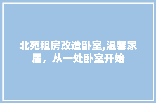 北苑租房改造卧室,温馨家居，从一处卧室开始 景观设计