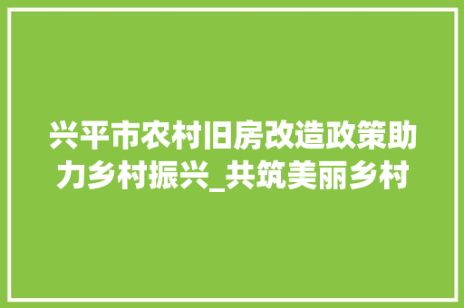 兴平市农村旧房改造政策助力乡村振兴_共筑美丽乡村新篇章