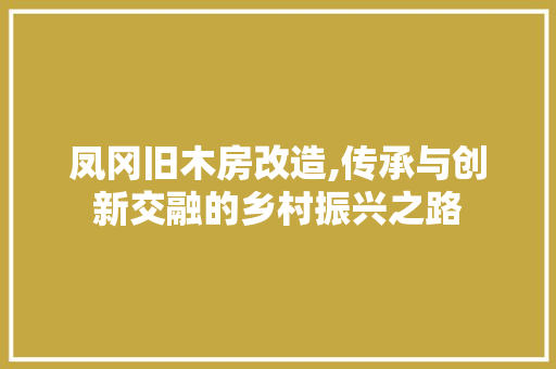 凤冈旧木房改造,传承与创新交融的乡村振兴之路