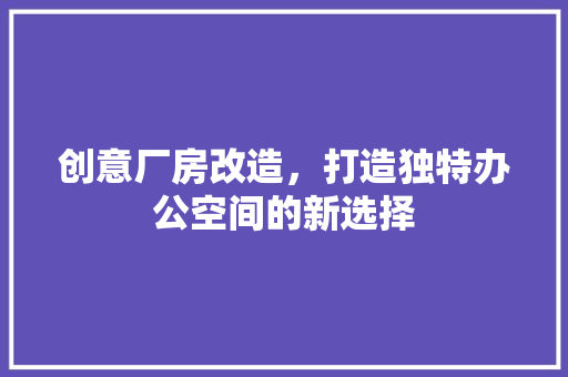 创意厂房改造，打造独特办公空间的新选择