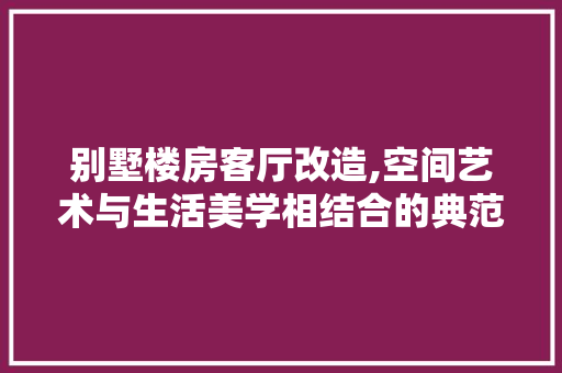 别墅楼房客厅改造,空间艺术与生活美学相结合的典范 庭院装修