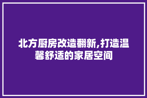 北方厨房改造翻新,打造温馨舒适的家居空间 庭院装修