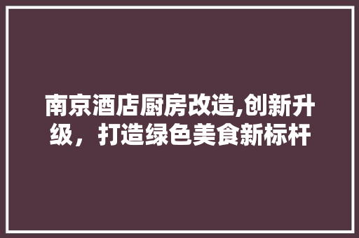 南京酒店厨房改造,创新升级，打造绿色美食新标杆 装修攻略
