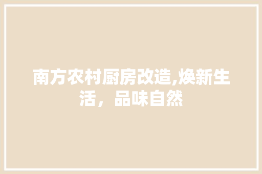 南方农村厨房改造,焕新生活，品味自然 装修材料