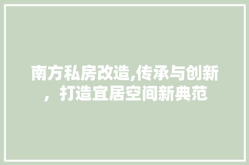 南方私房改造,传承与创新，打造宜居空间新典范
