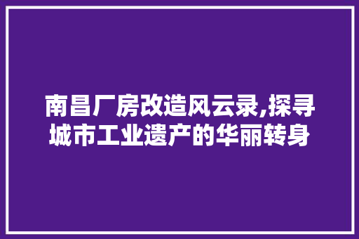 南昌厂房改造风云录,探寻城市工业遗产的华丽转身 建筑设计