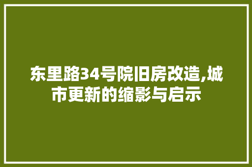 东里路34号院旧房改造,城市更新的缩影与启示