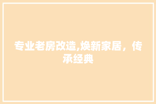 专业老房改造,焕新家居，传承经典