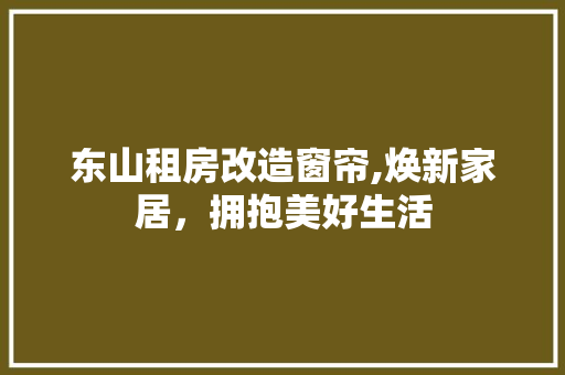 东山租房改造窗帘,焕新家居，拥抱美好生活