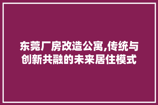东莞厂房改造公寓,传统与创新共融的未来居住模式
