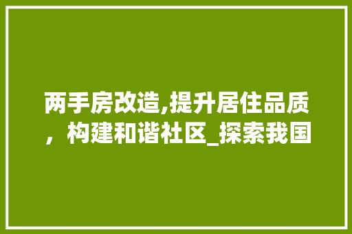 两手房改造,提升居住品质，构建和谐社区_探索我国老旧小区改造之路 建筑设计