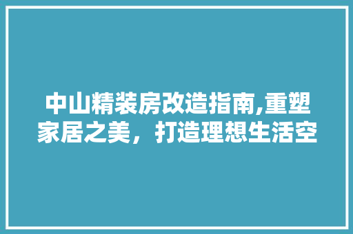 中山精装房改造指南,重塑家居之美，打造理想生活空间