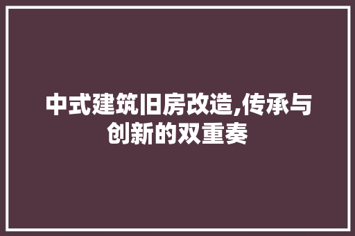 中式建筑旧房改造,传承与创新的双重奏