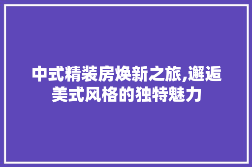 中式精装房焕新之旅,邂逅美式风格的独特魅力