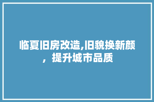 临夏旧房改造,旧貌换新颜，提升城市品质 景观设计