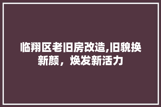 临翔区老旧房改造,旧貌换新颜，焕发新活力