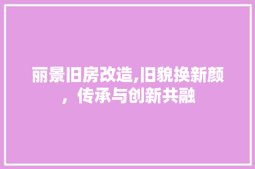 丽景旧房改造,旧貌换新颜，传承与创新共融