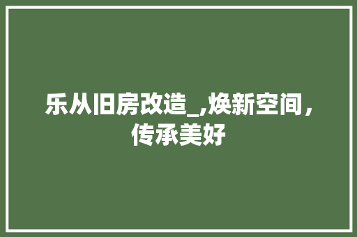 乐从旧房改造_,焕新空间，传承美好