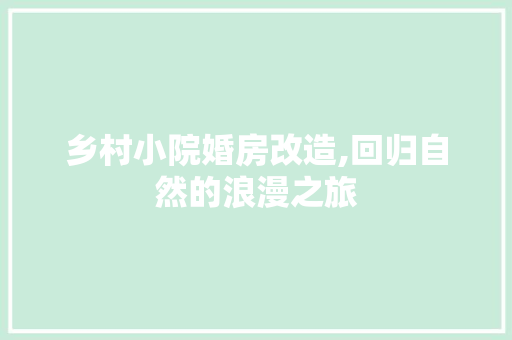 乡村小院婚房改造,回归自然的浪漫之旅