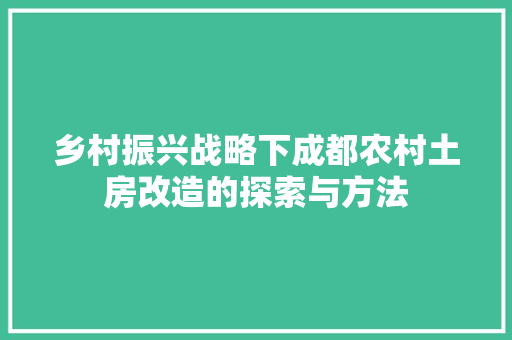 乡村振兴战略下成都农村土房改造的探索与方法