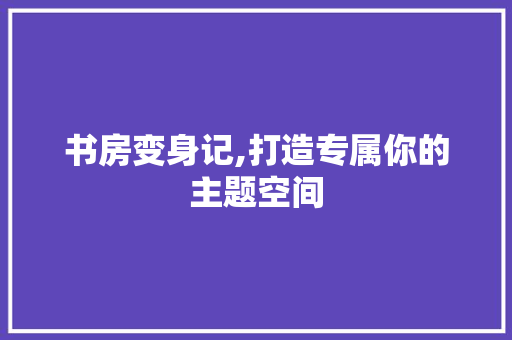 书房变身记,打造专属你的主题空间