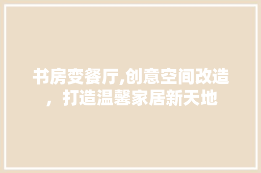 书房变餐厅,创意空间改造,打造温馨家居新天地 景观设计 书房变餐厅,创意空间改造,打造温馨家居新天地 景观设计