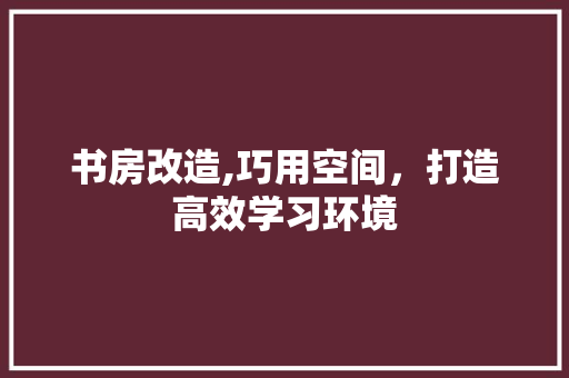书房改造,巧用空间，打造高效学习环境 景观设计